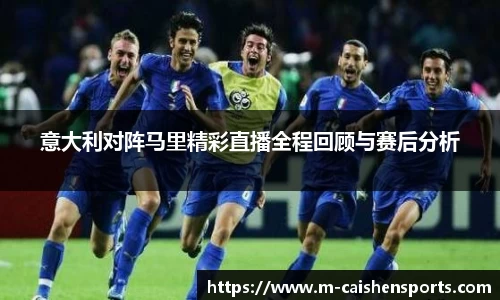 意大利对阵马里精彩直播全程回顾与赛后分析