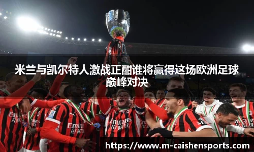 米兰与凯尔特人激战正酣谁将赢得这场欧洲足球巅峰对决