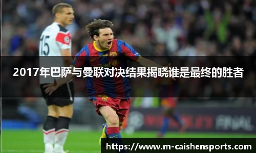 2017年巴萨与曼联对决结果揭晓谁是最终的胜者